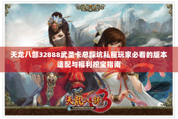天龙八部32888武圣卡总踩坑私服玩家必看的版本适配与福利挖宝指南