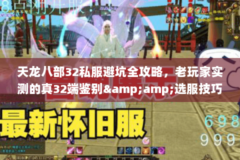 天龙八部32私服避坑全攻略,老玩家实测的真32端鉴别&选服技巧 天龙八部32私服避坑全攻略,老玩家实测的真32端鉴别&选服技巧