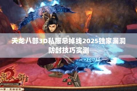 天龙八部3D私服总掉线2025独家漏洞防封技巧实测