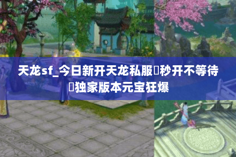 天龙sf_今日新开天龙私服▷秒开不等待◁独家版本元宝狂爆