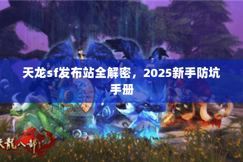天龙sf发布站全解密，2025新手防坑手册