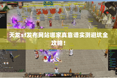 天龙sf发布网站哪家真靠谱实测避坑全攻略！