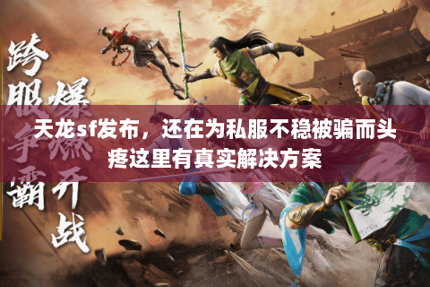 天龙sf发布，还在为私服不稳被骗而头疼这里有真实解决方案