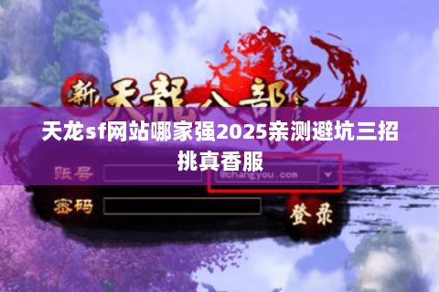 天龙sf网站哪家强2025亲测避坑三招挑真香服 天龙sf网站哪家强2025亲测避坑三招挑真香服