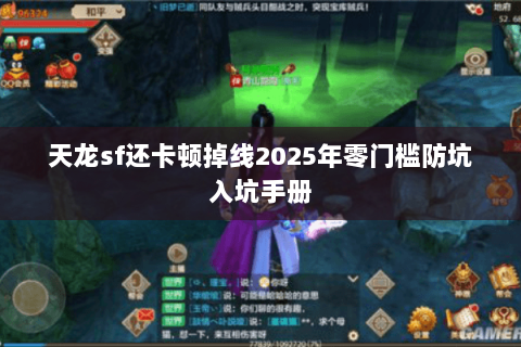 天龙sf还卡顿掉线2025年零门槛防坑入坑手册 天龙sf还卡顿掉线2025年零门槛防坑入坑手册