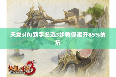 天龙sifu新手必选3步教你避开85%的坑 天龙sifu新手必选3步教你避开85%的坑