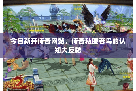 今日新开传奇网站,传奇私服老鸟的认知大反转 今日新开传奇网站,传奇私服老鸟的认知大反转