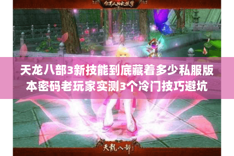 天龙八部3新技能到底藏着多少私服版本密码老玩家实测3个冷门技巧避坑
