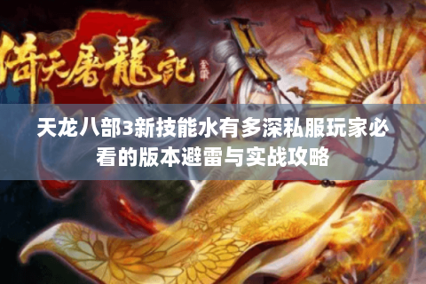 天龙八部3新技能水有多深私服玩家必看的版本避雷与实战攻略 天龙八部3新技能水有多深私服玩家必看的版本避雷与实战攻略