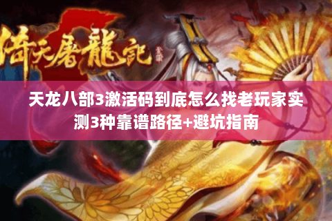 天龙八部3激活码到底怎么找老玩家实测3种靠谱路径+避坑指南