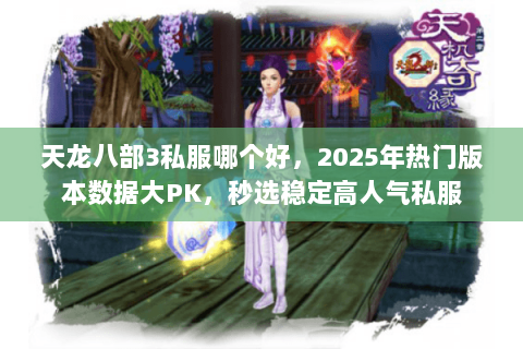 天龙八部3私服哪个好，2025年热门版本数据大PK，秒选稳定高人气私服