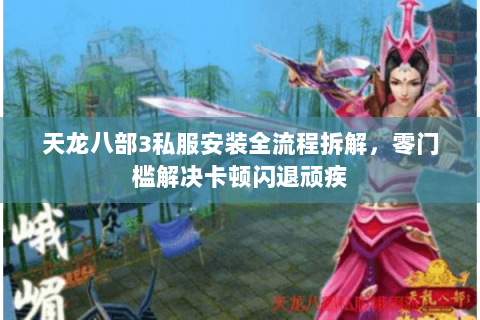 天龙八部3私服安装全流程拆解，零门槛解决卡顿闪退顽疾