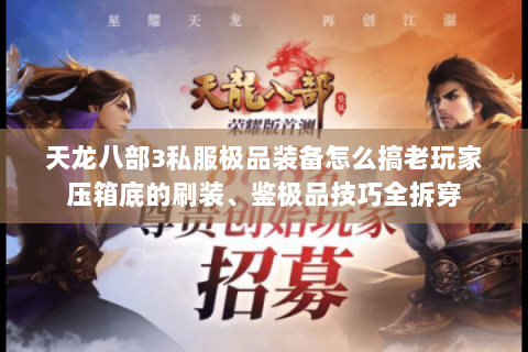 天龙八部3私服极品装备怎么搞老玩家压箱底的刷装、鉴极品技巧全拆穿