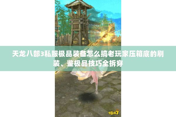 天龙八部3私服极品装备怎么搞老玩家压箱底的刷装、鉴极品技巧全拆穿