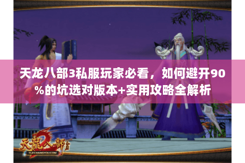 天龙八部3私服玩家必看，如何避开90%的坑选对版本+实用攻略全解析