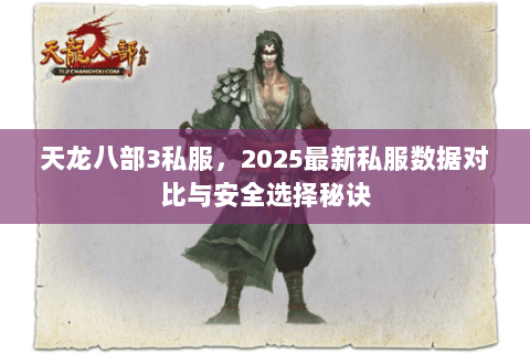 天龙八部3私服,2025最新私服数据对比与安全选择秘诀 天龙八部3私服,2025最新私服数据对比与安全选择秘诀