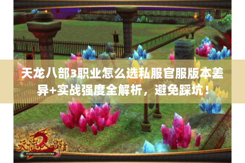 天龙八部3职业怎么选私服官服版本差异+实战强度全解析,避免踩坑! 天龙八部3职业怎么选私服官服版本差异+实战强度全解析,避免踩坑!