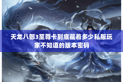 天龙八部3至尊卡到底藏着多少私服玩家不知道的版本密码 天龙八部3至尊卡到底藏着多少私服玩家不知道的版本密码