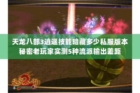 天龙八部3逍遥技能暗藏多少私服版本秘密老玩家实测5种流派输出差距 天龙八部3逍遥技能暗藏多少私服版本秘密老玩家实测5种流派输出差距