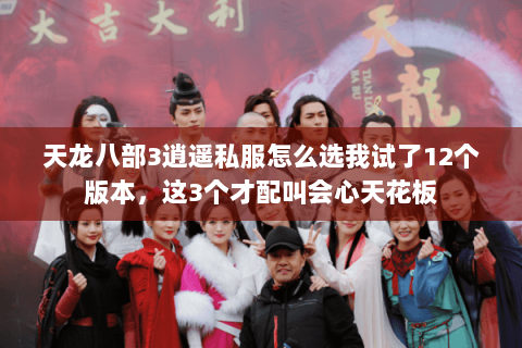 天龙八部3逍遥私服怎么选我试了12个版本，这3个才配叫会心天花板