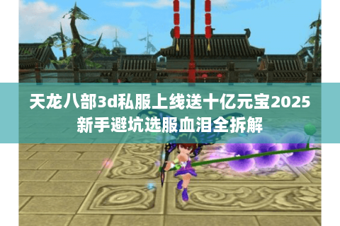 天龙八部3d私服上线送十亿元宝2025新手避坑选服血泪全拆解