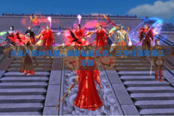 天龙八部3d私服,破解私服乱象,三步打造完美江湖路 天龙八部3d私服,破解私服乱象,三步打造完美江湖路