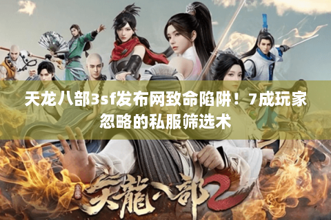 天龙八部3sf发布网致命陷阱!7成玩家忽略的私服筛选术 天龙八部3sf发布网致命陷阱!7成玩家忽略的私服筛选术