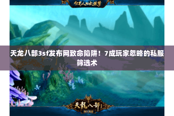 天龙八部3sf发布网致命陷阱!7成玩家忽略的私服筛选术 天龙八部3sf发布网致命陷阱!7成玩家忽略的私服筛选术