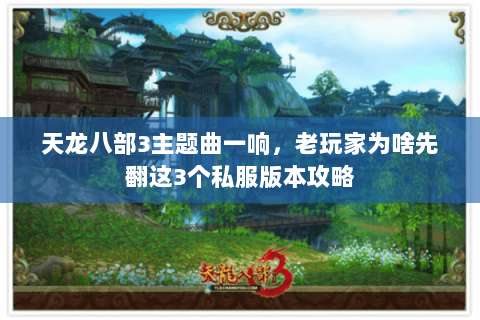 天龙八部3主题曲一响,老玩家为啥先翻这3个私服版本攻略 天龙八部3主题曲一响,老玩家为啥先翻这3个私服版本攻略