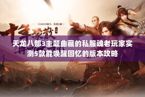 天龙八部3主题曲藏的私服魂老玩家实测5款能唤醒回忆的版本攻略 天龙八部3主题曲藏的私服魂老玩家实测5款能唤醒回忆的版本攻略