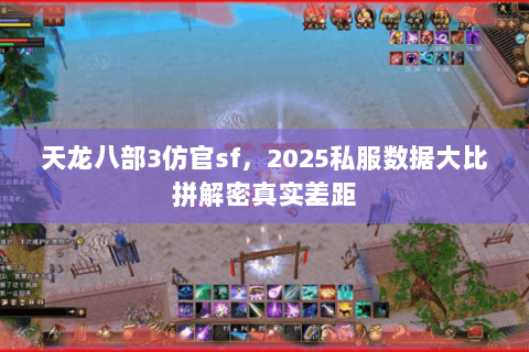 天龙八部3仿官sf，2025私服数据大比拼解密真实差距