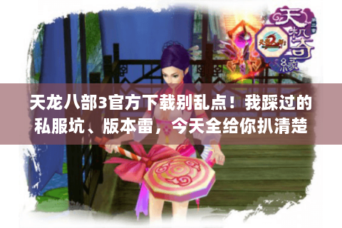 天龙八部3官方下载别乱点！我踩过的私服坑、版本雷，今天全给你扒清楚