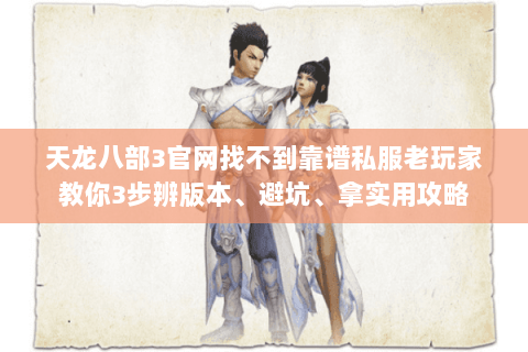 天龙八部3官网找不到靠谱私服老玩家教你3步辨版本、避坑、拿实用攻略 天龙八部3官网找不到靠谱私服老玩家教你3步辨版本、避坑、拿实用攻略