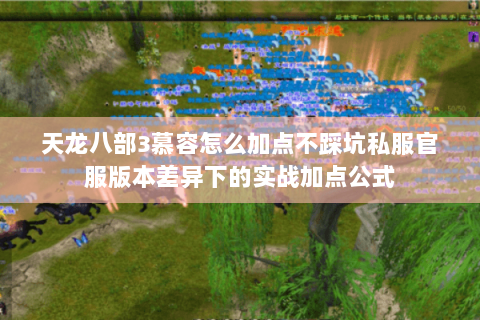 天龙八部3慕容怎么加点不踩坑私服官服版本差异下的实战加点公式 天龙八部3慕容怎么加点不踩坑私服官服版本差异下的实战加点公式
