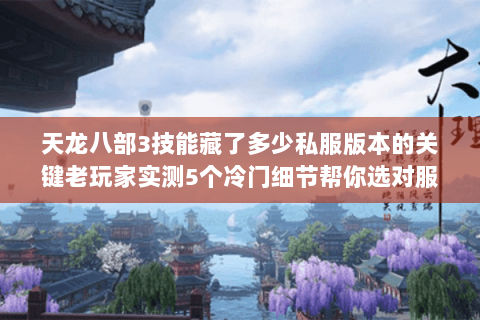 天龙八部3技能藏了多少私服版本的关键老玩家实测5个冷门细节帮你选对服