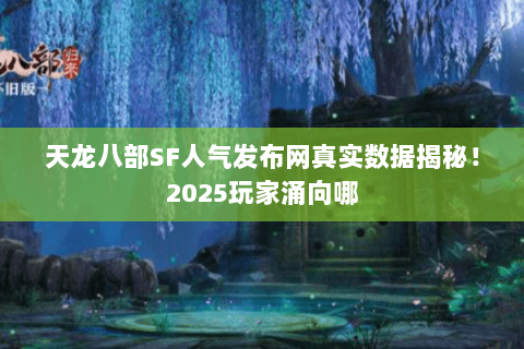 天龙八部SF人气发布网真实数据揭秘!2025玩家涌向哪 天龙八部SF人气发布网真实数据揭秘!2025玩家涌向哪