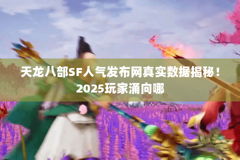天龙八部SF人气发布网真实数据揭秘!2025玩家涌向哪 天龙八部SF人气发布网真实数据揭秘!2025玩家涌向哪