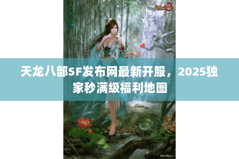 天龙八部SF发布网最新开服,2025独家秒满级福利地图 天龙八部SF发布网最新开服,2025独家秒满级福利地图