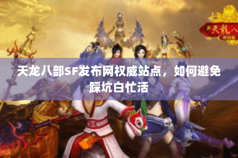 天龙八部SF发布网权威站点,如何避免踩坑白忙活 天龙八部SF发布网权威站点,如何避免踩坑白忙活
