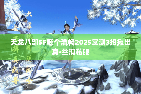 天龙八部SF哪个流畅2025实测3招揪出真·丝滑私服 天龙八部SF哪个流畅2025实测3招揪出真·丝滑私服
