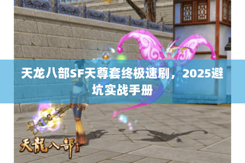 天龙八部SF天尊套终极速刷,2025避坑实战手册 天龙八部SF天尊套终极速刷,2025避坑实战手册