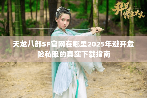 天龙八部SF官网在哪里2025年避开危险私服的真实下载指南 天龙八部SF官网在哪里2025年避开危险私服的真实下载指南