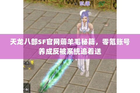 天龙八部SF官网薅羊毛秘籍,零氪账号养成反被系统追着送 天龙八部SF官网薅羊毛秘籍,零氪账号养成反被系统追着送