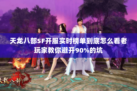 天龙八部SF开服实时榜单到底怎么看老玩家教你避开90%的坑 天龙八部SF开服实时榜单到底怎么看老玩家教你避开90%的坑