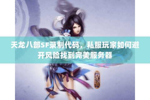 天龙八部SF录制代码,私服玩家如何避开风险找到完美服务器 天龙八部SF录制代码,私服玩家如何避开风险找到完美服务器