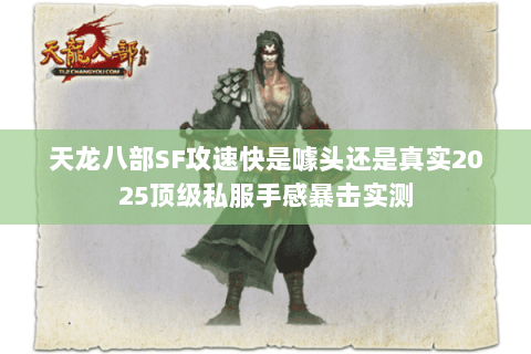 天龙八部SF攻速快是噱头还是真实2025顶级私服手感暴击实测 天龙八部SF攻速快是噱头还是真实2025顶级私服手感暴击实测