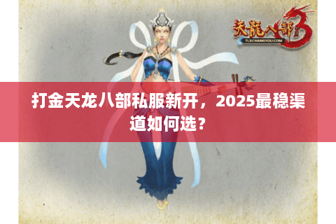 打金天龙八部私服新开,2025最稳渠道如何选? 打金天龙八部私服新开,2025最稳渠道如何选?
