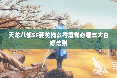 天龙八部SF要花钱么零氪党必看三大白嫖法则