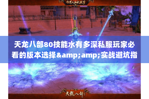 天龙八部80技能水有多深私服玩家必看的版本选择&amp;实战避坑指南