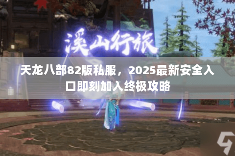 天龙八部82版私服,2025最新安全入口即刻加入终极攻略 天龙八部82版私服,2025最新安全入口即刻加入终极攻略